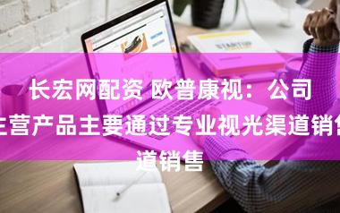 长宏网配资 欧普康视：公司主营产品主要通过专业视光渠道销售