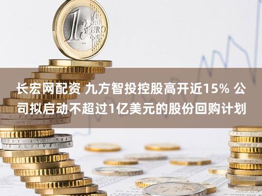 长宏网配资 九方智投控股高开近15% 公司拟启动不超过1亿美元的股份回购计划