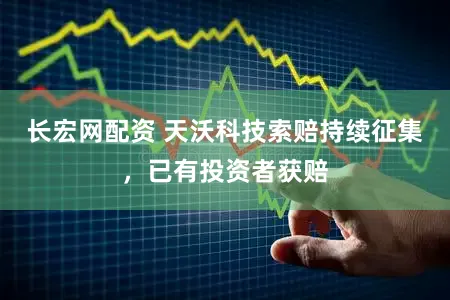 长宏网配资 天沃科技索赔持续征集，已有投资者获赔