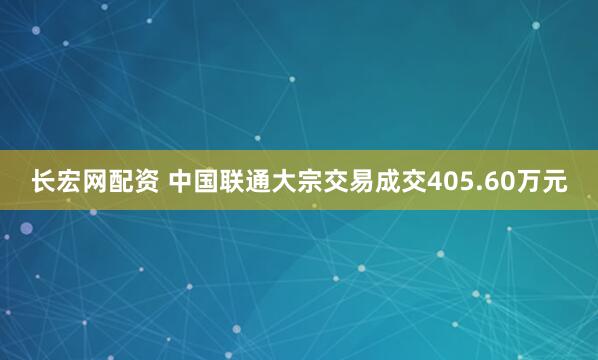 长宏网配资 中国联通大宗交易成交405.60万元