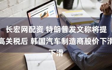 长宏网配资 特朗普发文称将提高关税后 韩国汽车制造商股价下滑