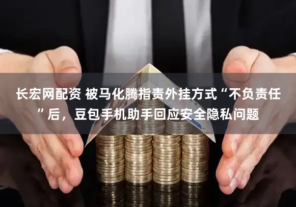 长宏网配资 被马化腾指责外挂方式“不负责任”后，豆包手机助手回应安全隐私问题