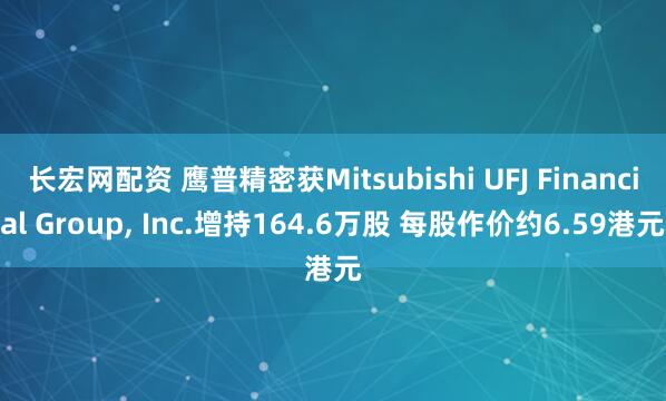 长宏网配资 鹰普精密获Mitsubishi UFJ Financial Group, Inc.增持164.6万股 每股作价约6.59港元