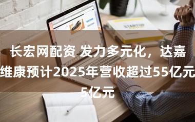 长宏网配资 发力多元化，达嘉维康预计2025年营收超过55亿元
