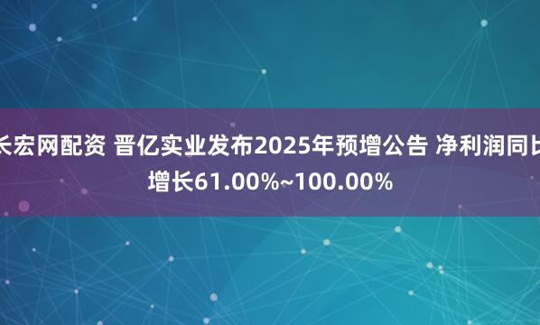 长宏网配资 晋亿实业发布2025年预增公告 净利润同比增长61.00%~100.00%