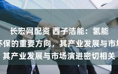 长宏网配资 西子洁能：氢能源作为低碳环保的重要方向，其产业发展与市场演进密切相关