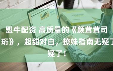 盟牛配资 高质量的《颜茸茸司伯珩》，超甜对白，撩妹指南无疑了！