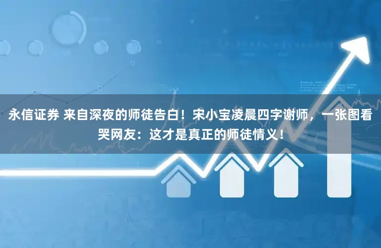 永信证券 来自深夜的师徒告白！宋小宝凌晨四字谢师，一张图看哭网友：这才是真正的师徒情义！