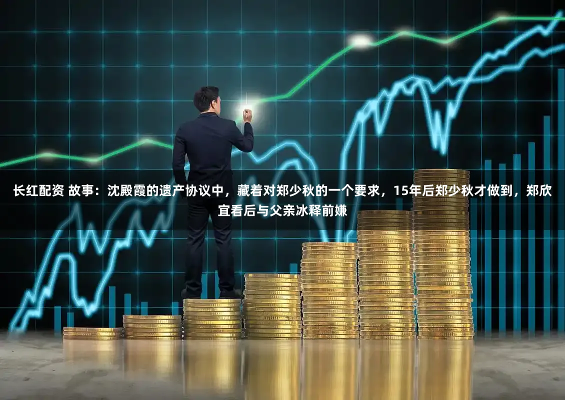 长红配资 故事：沈殿霞的遗产协议中，藏着对郑少秋的一个要求，15年后郑少秋才做到，郑欣宜看后与父亲冰释前嫌