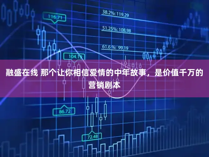 融盛在线 那个让你相信爱情的中年故事，是价值千万的营销剧本