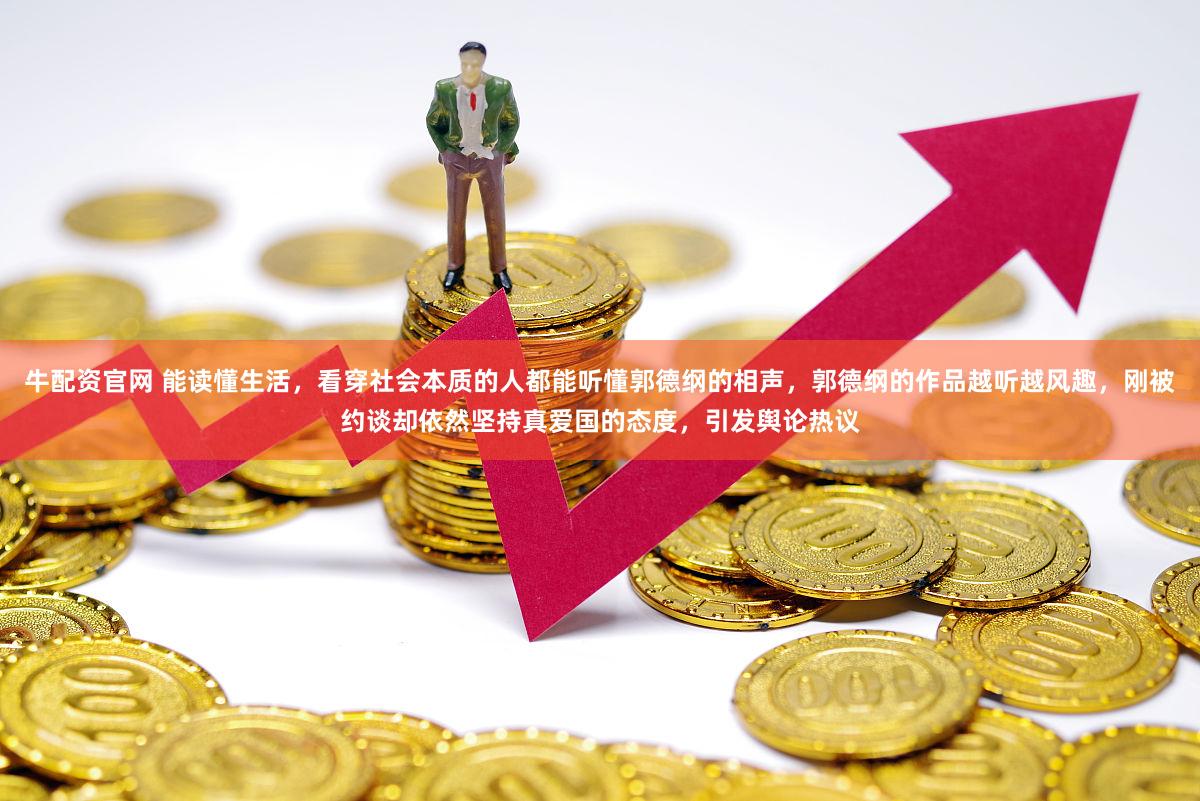牛配资官网 能读懂生活，看穿社会本质的人都能听懂郭德纲的相声，郭德纲的作品越听越风趣，刚被约谈却依然坚持真爱国的态度，引发舆论热议