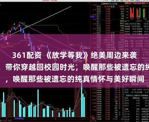 361配资 《放学等我》绝美周边来袭，一场青春回忆杀！带你穿越回校园时光，唤醒那些被遗忘的纯真情怀与美好瞬间