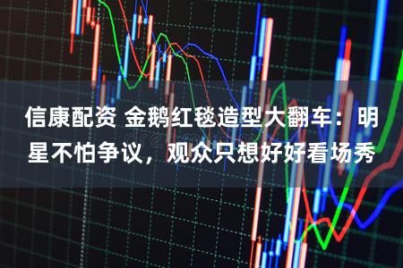 信康配资 金鹅红毯造型大翻车:明星不怕争议,观众只想好好看场秀