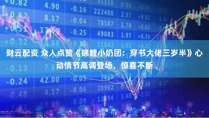 财云配资 众人点赞《锦鲤小奶团:穿书大佬三岁半》心动情节高调登场,惊喜不断