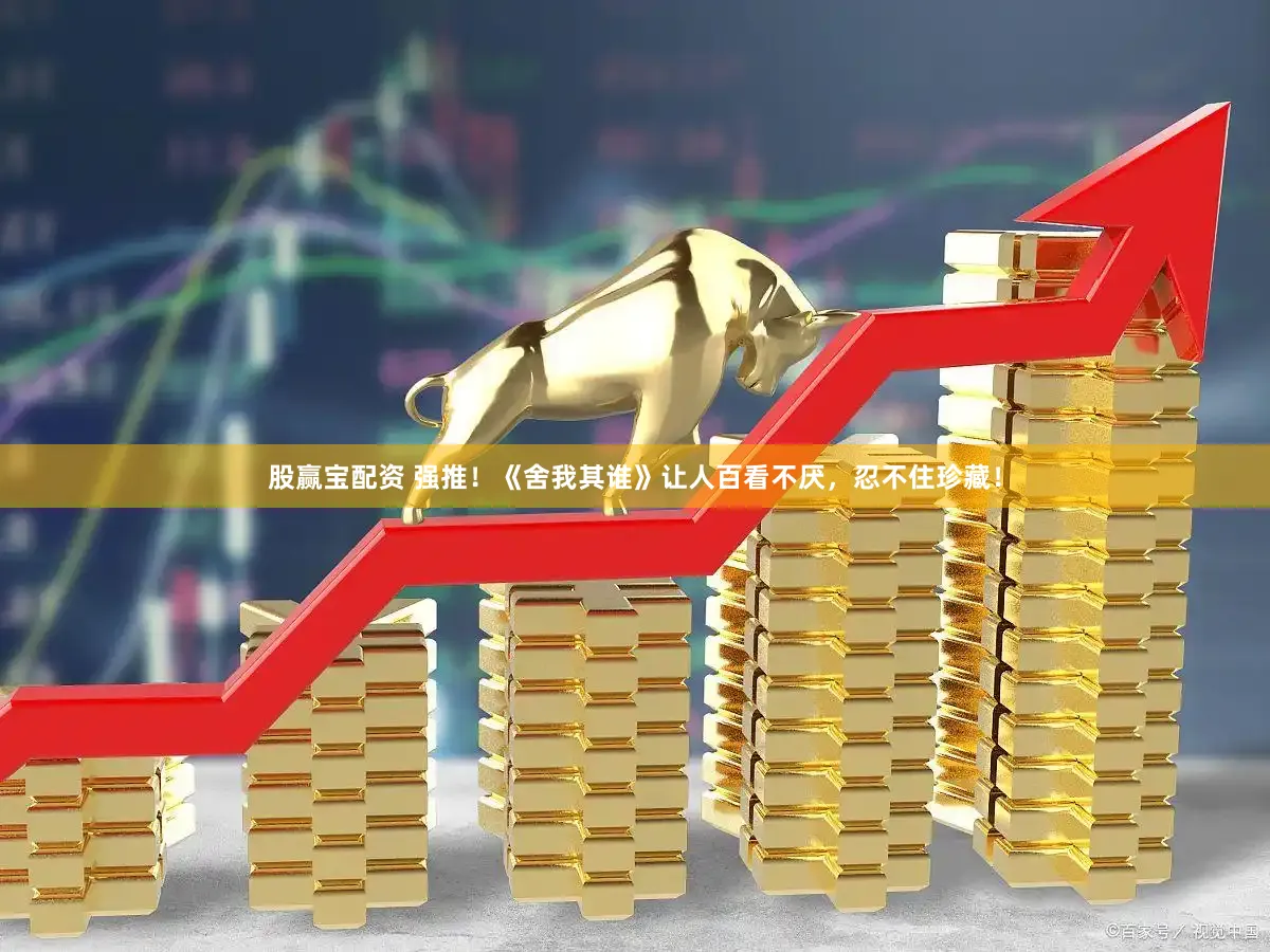 股赢宝配资 强推！《舍我其谁》让人百看不厌，忍不住珍藏！