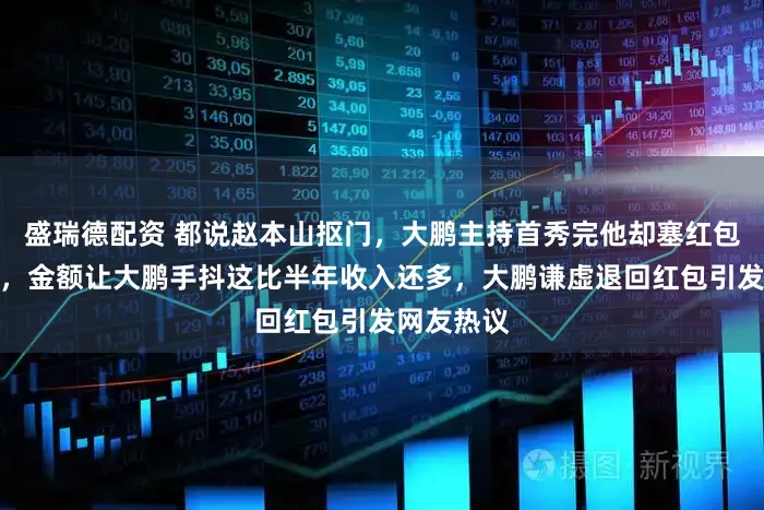 盛瑞德配资 都说赵本山抠门，大鹏主持首秀完他却塞红包说别声张，金额让大鹏手抖这比半年收入还多，大鹏谦虚退回红包引发网友热议