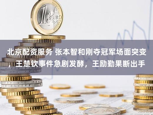 北京配资服务 张本智和刚夺冠军场面突变，王楚钦事件急剧发酵，王励勤果断出手
