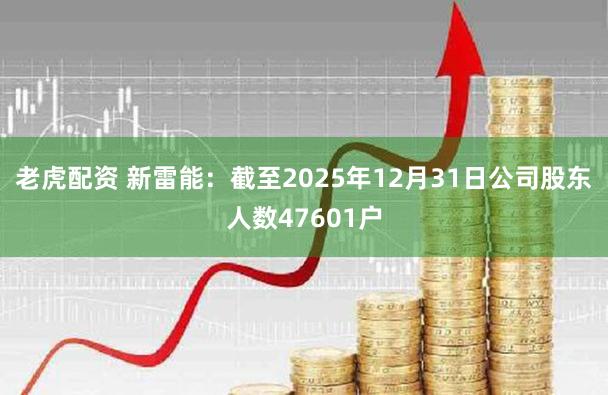 老虎配资 新雷能：截至2025年12月31日公司股东人数47601户