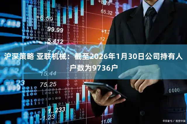 沪深策略 亚联机械：截至2026年1月30日公司持有人户数为9736户