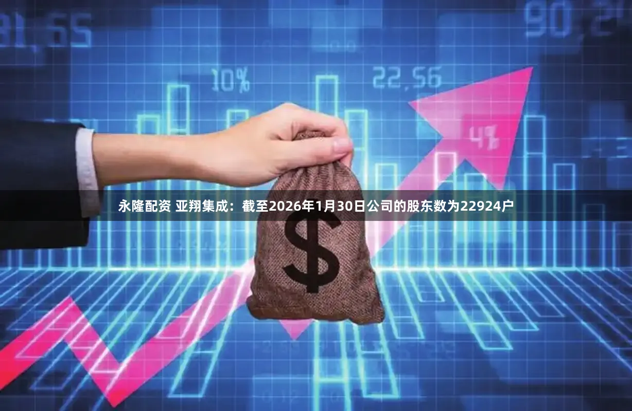 永隆配资 亚翔集成：截至2026年1月30日公司的股东数为22924户