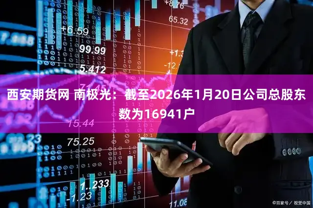 西安期货网 南极光：截至2026年1月20日公司总股东数为16941户