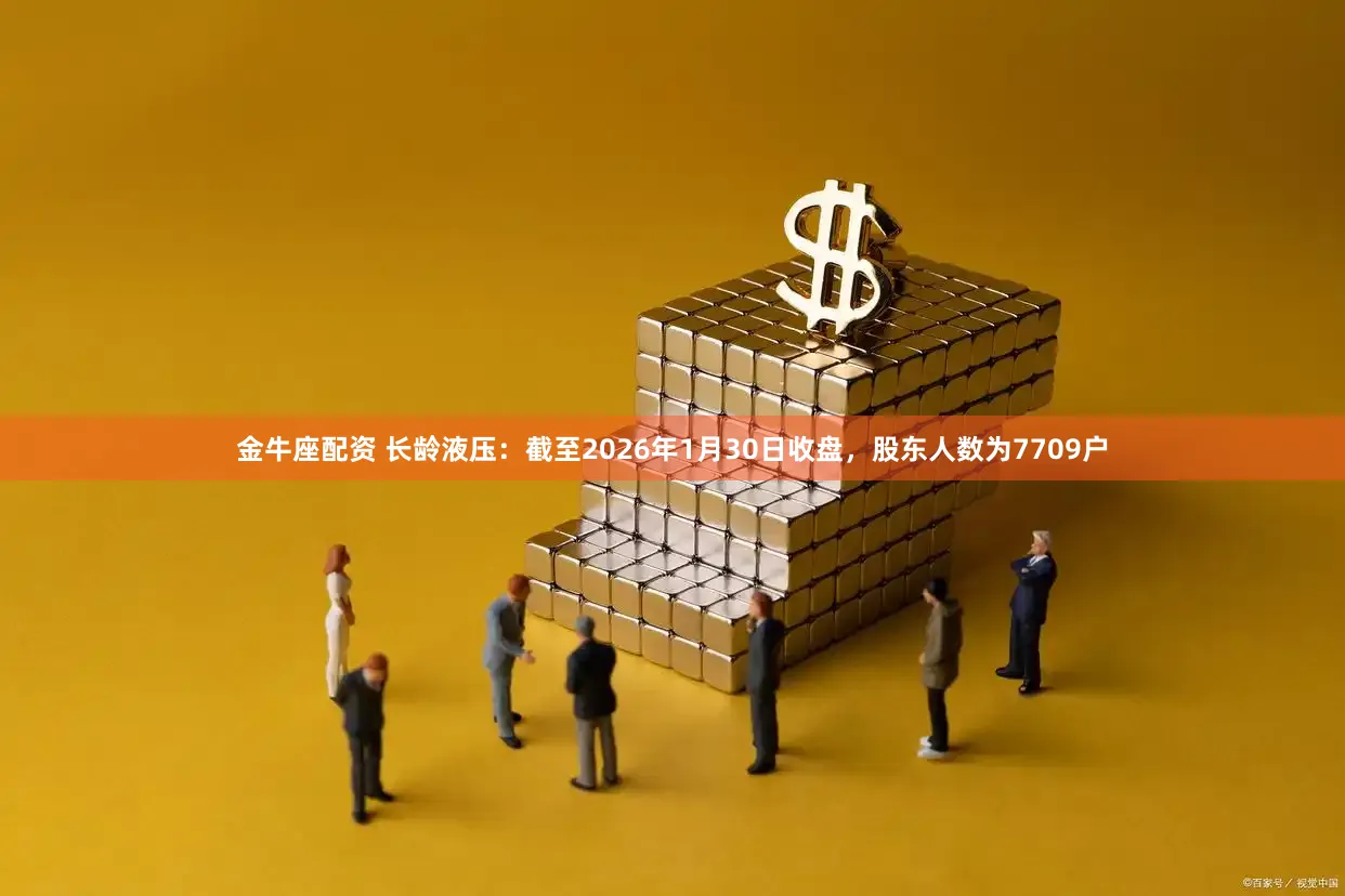 金牛座配资 长龄液压:截至2026年1月30日收盘,股东人数为7709户
