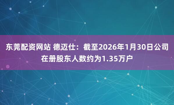 东莞配资网站 德迈仕：截至2026年1月30日公司在册股东人数约为1.35万户
