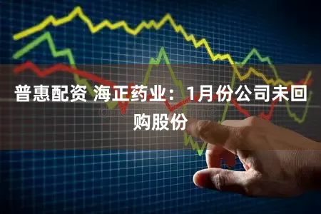 普惠配资 海正药业：1月份公司未回购股份