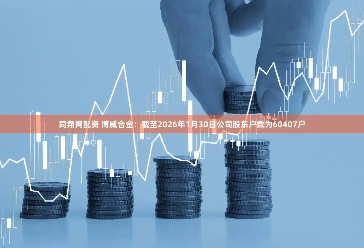 同翔网配资 博威合金：截至2026年1月30日公司股东户数为60407户