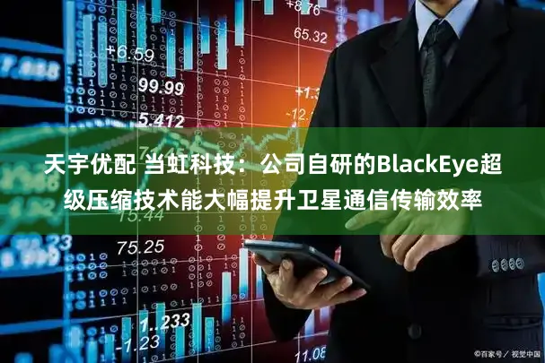天宇优配 当虹科技：公司自研的BlackEye超级压缩技术能大幅提升卫星通信传输效率