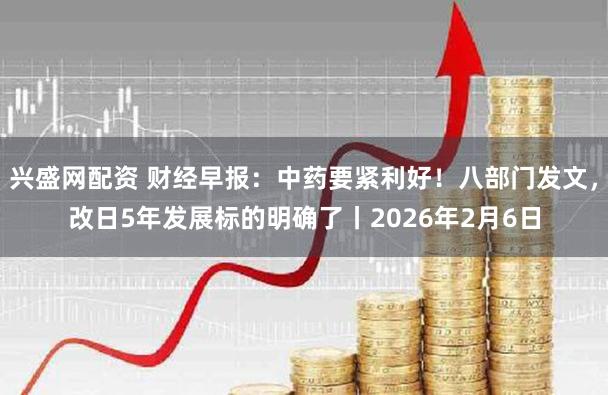兴盛网配资 财经早报：中药要紧利好！八部门发文，改日5年发展标的明确了丨2026年2月6日