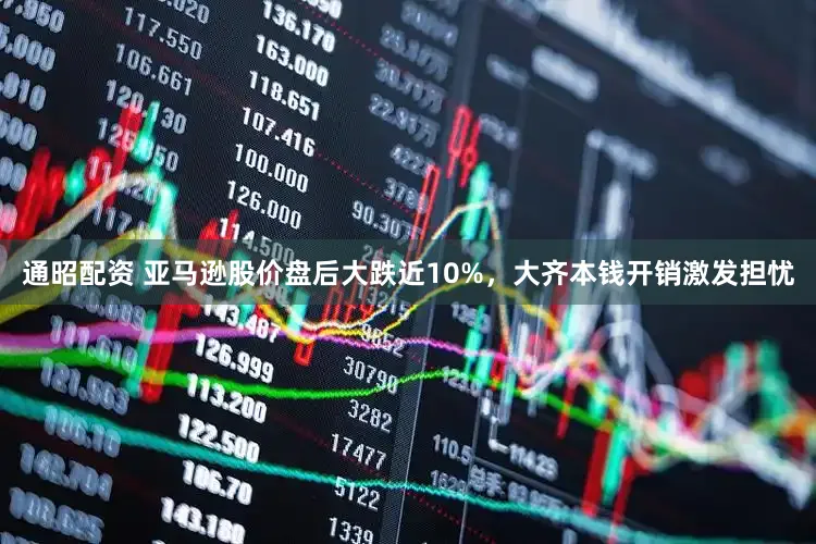 通昭配资 亚马逊股价盘后大跌近10%，大齐本钱开销激发担忧
