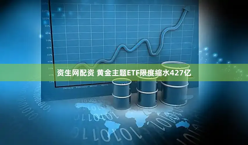 资生网配资 黄金主题ETF限度缩水427亿