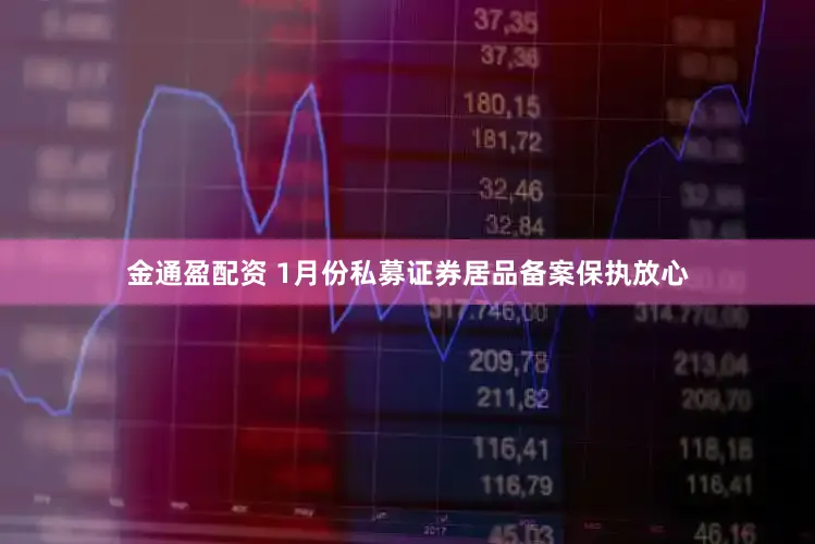 金通盈配资 1月份私募证券居品备案保执放心