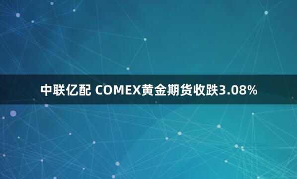 中联亿配 COMEX黄金期货收跌3.08%