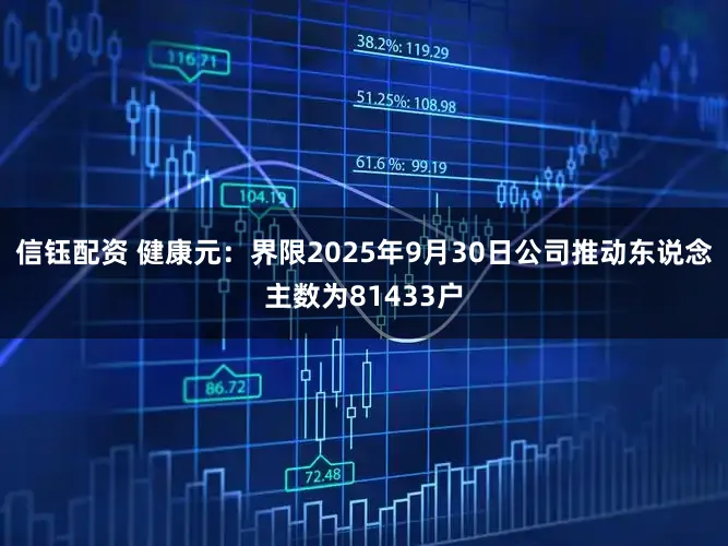 信钰配资 健康元：界限2025年9月30日公司推动东说念主数为81433户