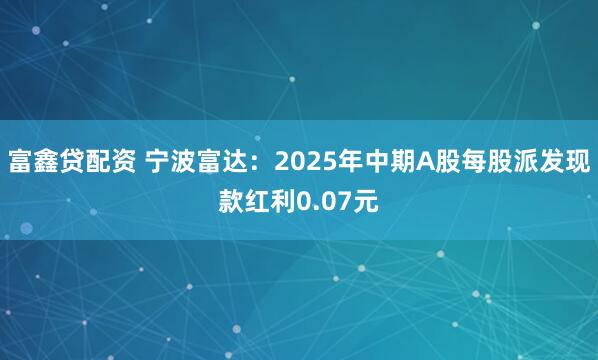 富鑫贷配资 宁波富达：2025年中期A股每股派发现款红利0.07元