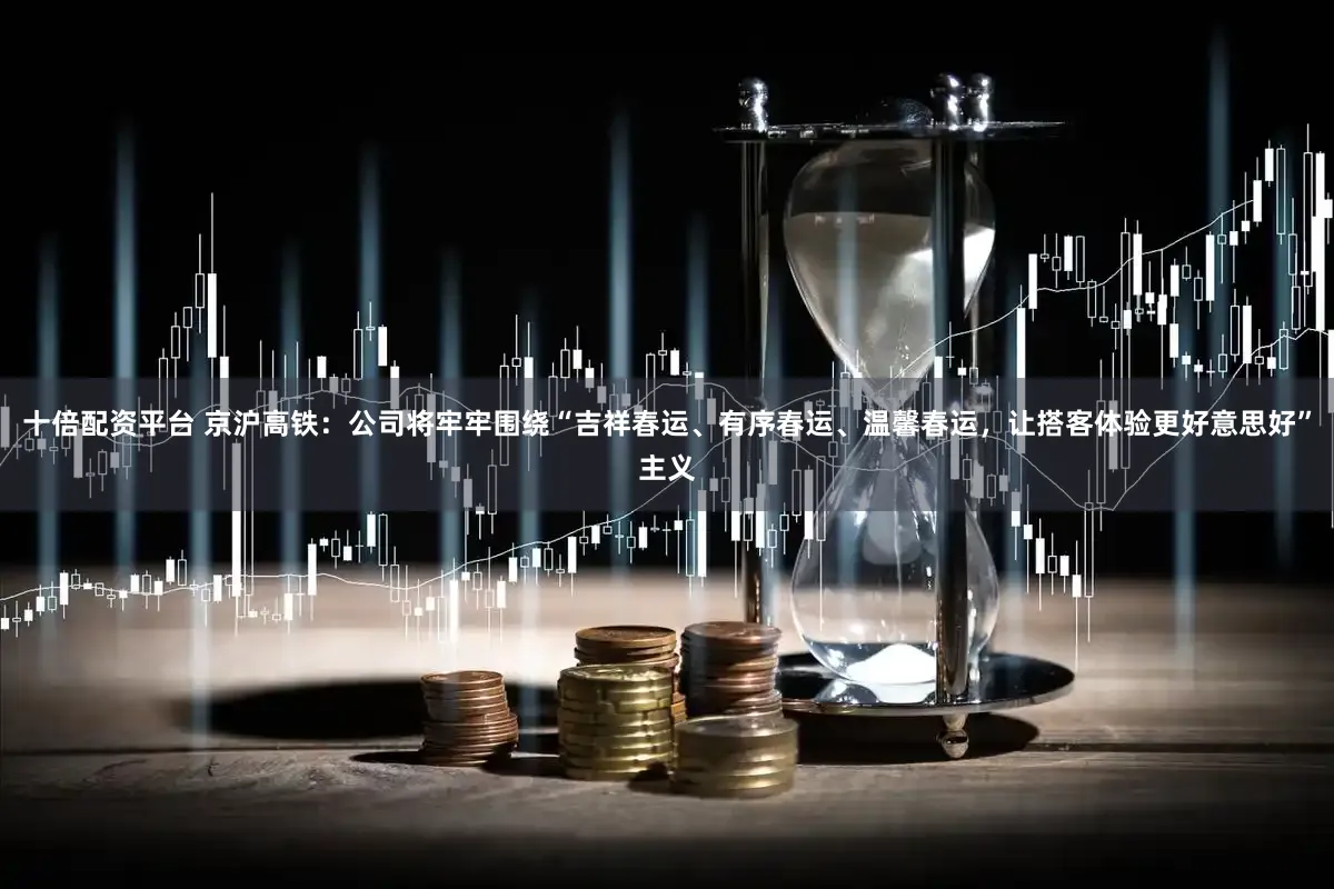 十倍配资平台 京沪高铁：公司将牢牢围绕“吉祥春运、有序春运、温馨春运，让搭客体验更好意思好”主义