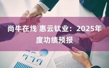 尚牛在线 惠云钛业：2025年度功绩预报