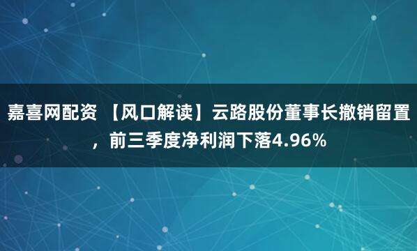 嘉喜网配资 【风口解读】云路股份董事长撤销留置，前三季度净利润下落4.96%