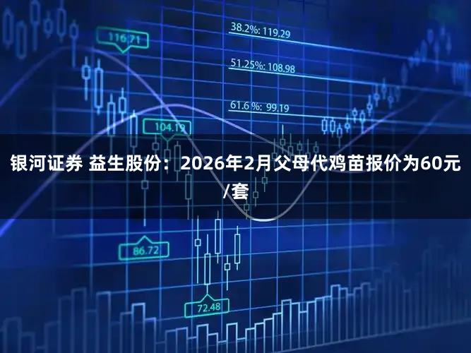 银河证券 益生股份：2026年2月父母代鸡苗报价为60元/套
