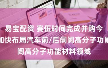 易宝配资 赛伍时间完成并购今蓝纳米，加快布局汽车前/后阛阓高分子功能材料领域