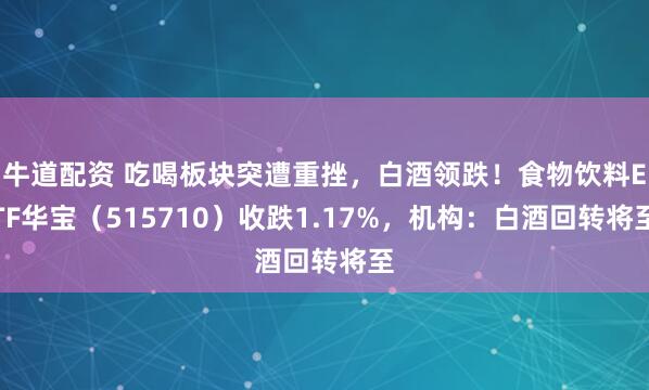 牛道配资 吃喝板块突遭重挫，白酒领跌！食物饮料ETF华宝（515710）收跌1.17%，机构：白酒回转将至