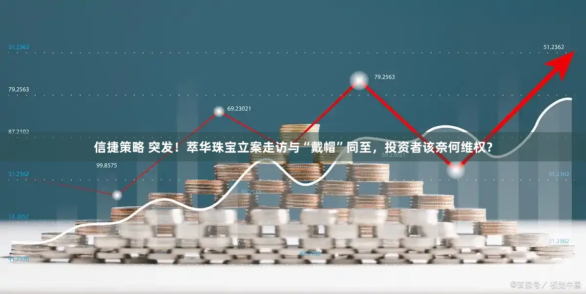 信捷策略 突发！萃华珠宝立案走访与“戴帽”同至，投资者该奈何维权？