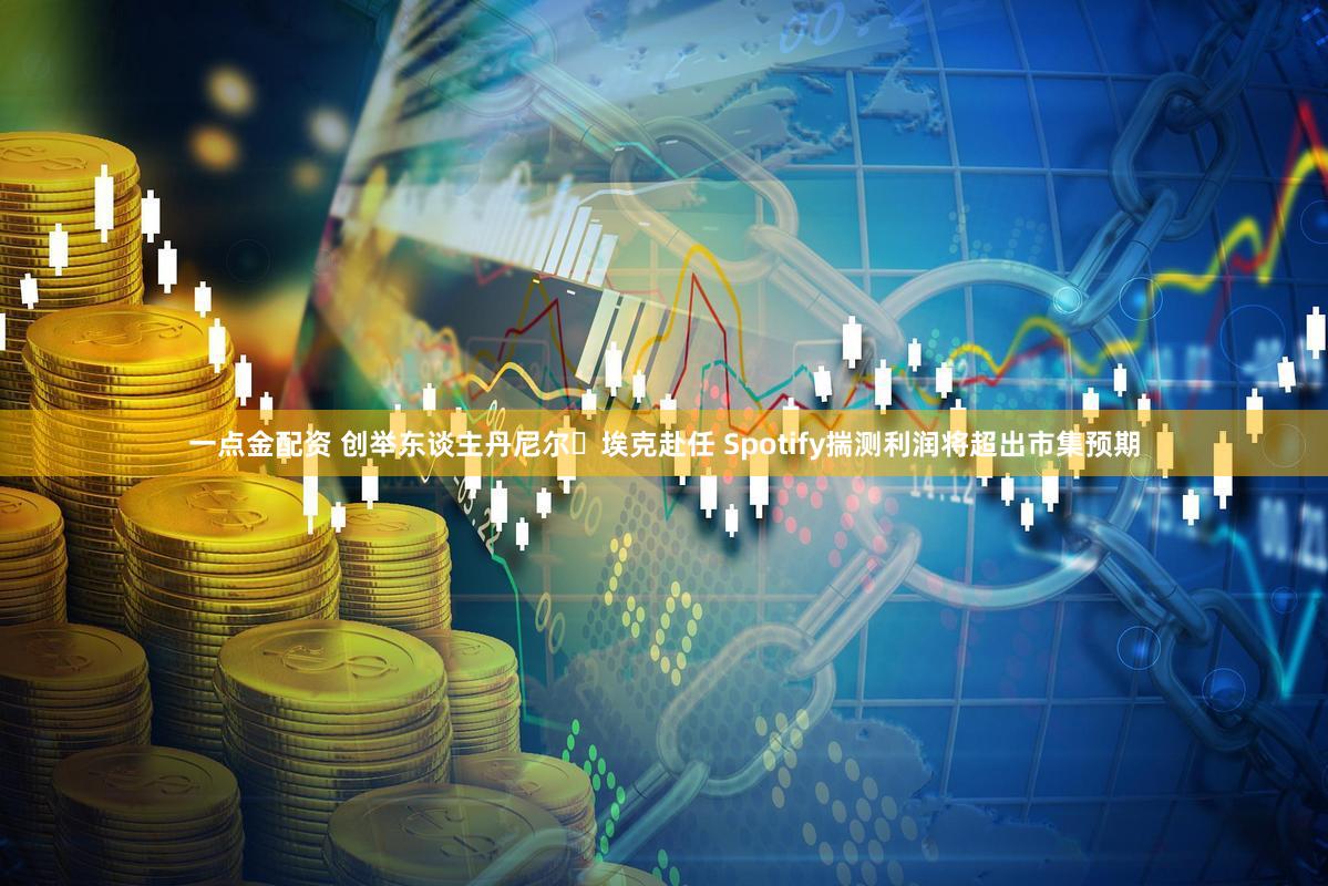 一点金配资 创举东谈主丹尼尔・埃克赴任 Spotify揣测利润将超出市集预期