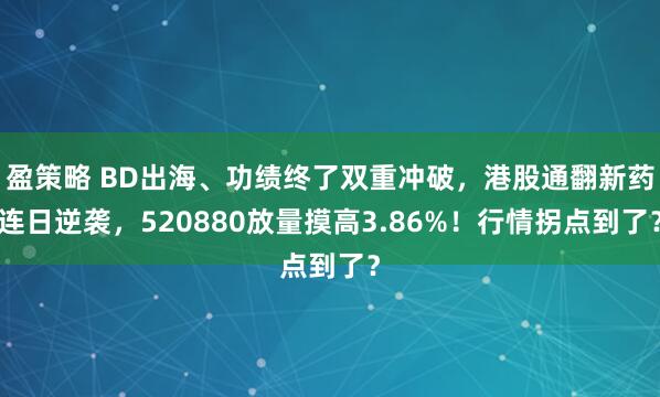盈策略 BD出海、功绩终了双重冲破，港股通翻新药连日逆袭，520880放量摸高3.86%！行情拐点到了？