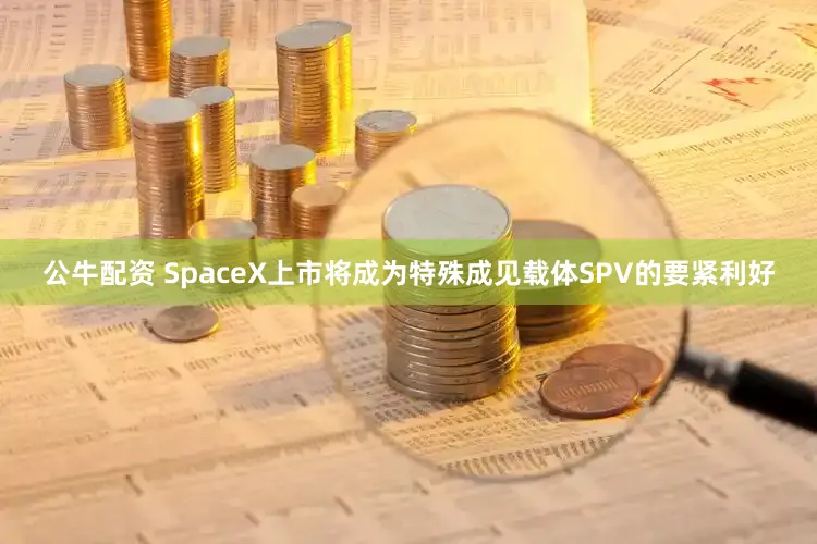 公牛配资 SpaceX上市将成为特殊成见载体SPV的要紧利好