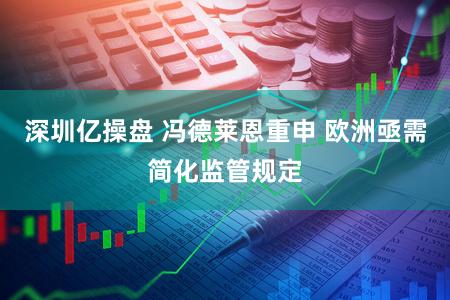 深圳亿操盘 冯德莱恩重申 欧洲亟需简化监管规定