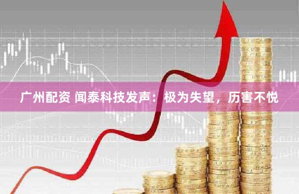 广州配资 闻泰科技发声：极为失望，历害不悦