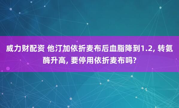 威力财配资 他汀加依折麦布后血脂降到1.2, 转氨酶升高, 要停用依折麦布吗?